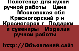 Полотенце для кухни ручной работы › Цена ­ 500 - Московская обл., Красногорский р-н, Красногорск г. Подарки и сувениры » Изделия ручной работы   